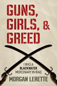 Guns, Girls, and Greed I Was a Blackwater Mercenary in Iraq