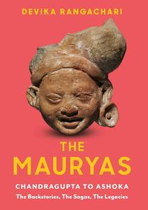 The Mauryas Chandragupta to Ashoka The Backstories, The Sagas, The Legacies