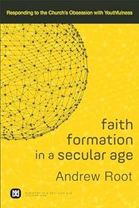 Faith Formation in a Secular Age Responding to the Church's Obsession with Youthfulness