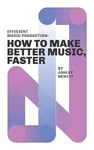 Efficient Music Production How To Make Better Music, Faster