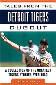 Tales from the Detroit Tigers Dugout A Collection of the Greatest Tigers Stories Ever Told (Tales from the Team)