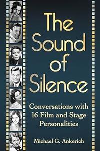 The Sound of Silence Conversations with 16 Film and Stage Personalities Who Bridged the Gap Between Silents and Talkies