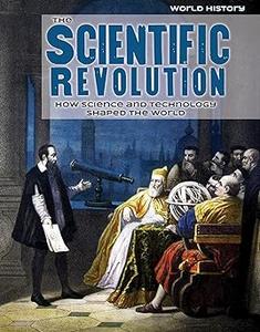 The Scientific Revolution How Science and Technology Shaped the World