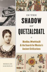 In the Shadow of Quetzalcoatl Zelia Nuttall and the Search for Mexico's Ancient Civilizations