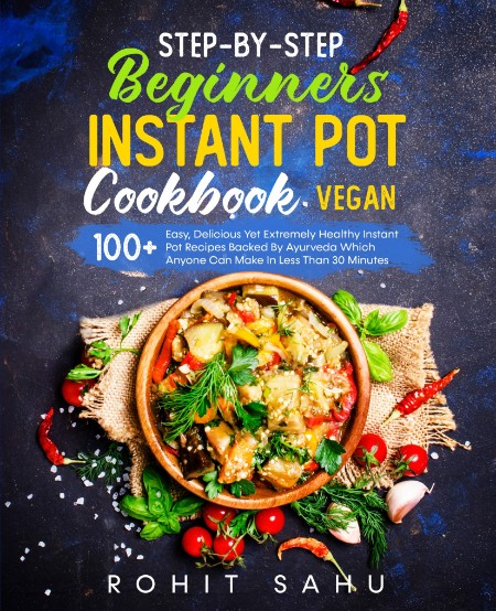 Step-By-Step Beginners Instant Pot Cookbook (Vegan) by Rohit Sahu B7b9d8e3e1f24f67b57a3fa04796d1e9