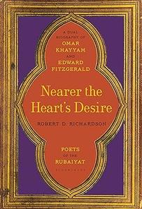 Nearer the Heart's Desire Poets of the Rubaiyat A Dual Biography of Omar Khayyam and Edward FitzGerald