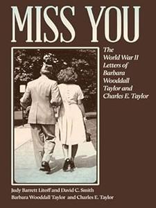 Miss You The World War II Letters of Barbara Wooddall Taylor and Charles E. Taylor