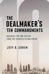 The Dealmaker's Ten Commandments Ten Essential Tools for Business Forged in the Trenches of Hollywood