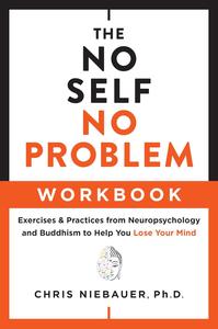The No Self, No Problem Workbook Exercises & Practices from Neuropsychology and Buddhism to Help You Lose Your Mind