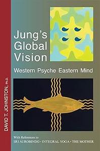 Jung's Global Vision Western Psyche Eastern Mind, With References to Sri Aurobindo, Integral Yoga, The Mother