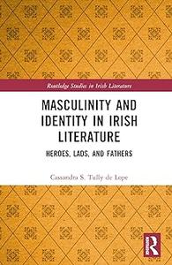 Masculinity and Identity in Irish Literature Heroes, Lads, and Fathers