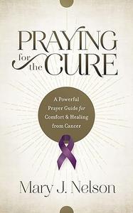 Praying for the Cure A Powerful Prayer Guide for Comfort and Healing from Cancer