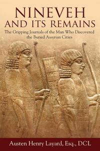 Nineveh and Its Remains The Gripping Journals of the Man Who Discovered the Buried Assyrian Cities