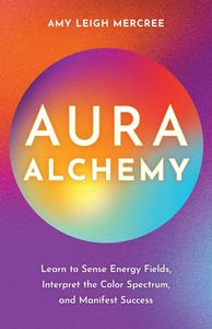 Aura Alchemy Learn to Sense Energy Fields, Interpret the Color Spectrum, and Manifest Success