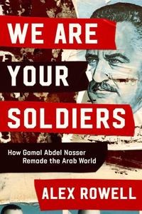 We Are Your Soldiers How Gamal Abdel Nasser Remade the Arab World
