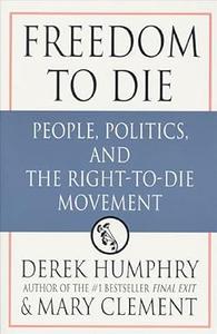 Freedom to Die People, Politics, and the Right–to–Die Movement