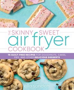 The Skinny Sweet Air Fryer Cookbook 75 Guilt–Free Recipes for Doughnuts, Cakes, Pies, and Other Delicious Desserts