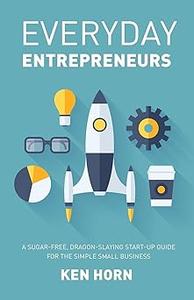 Everyday Entrepreneurs A Sugar–free, Dragon–slaying start–up guide for the simple small business