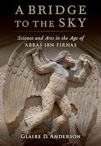 A Bridge to the Sky The Arts of Science in the Age of 'Abbas Ibn Firnas