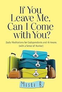 If You Leave Me, Can I Come with You Daily Meditations for Codependents and Al–Anons . . . with a Sense of Humor