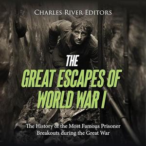 The Great Escapes of World War I: The History of the Most Famous Prisoner Breakouts during the Gr...