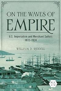 On the Waves of Empire U.S. Imperialism and Merchant Sailors, 1872–1924