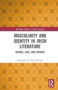 Masculinity and Identity in Irish Literature Heroes, Lads, and Fathers
