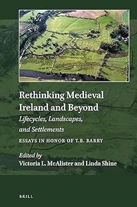 Rethinking Medieval Ireland and Beyond Lifecycles, Landscapes, and Settlements, Essays in Honor of T.B. Barry