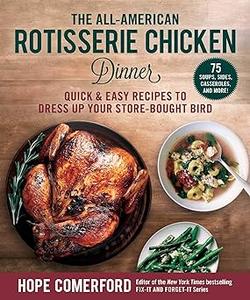 The All–American Rotisserie Chicken Dinner Quick & Easy Recipes to Dress Up Your Store–Bought Bird (2024)