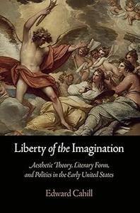 Liberty of the Imagination Aesthetic Theory, Literary Form, and Politics in the Early United States