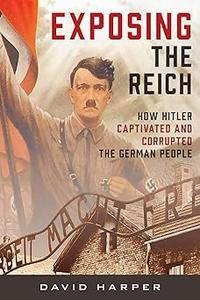 Exposing the Reich How Hitler Captivated and Corrupted the German People