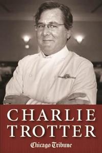 Charlie Trotter How One Superstar Chef and His Iconic Chicago Restaurant Helped Revolutionize American Cuisine
