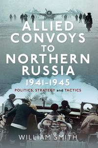 Allied Convoys to Northern Russia, 1941–1945 Politics, Strategy and Tactics