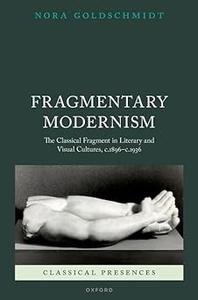Fragmentary Modernism The Classical Fragment in Literary and Visual Cultures, c.1896 – c.1936