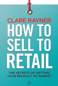 How to Sell to Retail The Secrets of Getting Your Product to Market