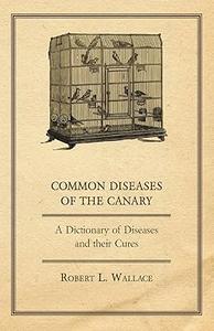 Common Diseases of the Canary A Dictionary of Diseases and their Cures