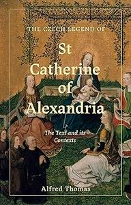 The Czech Legend of St Catherine of Alexandria The Text and its Contexts