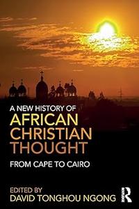 A New History of African Christian Thought From Cape to Cairo