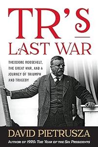TR's Last War Theodore Roosevelt, the Great War, and a Journey of Triumph and Tragedy
