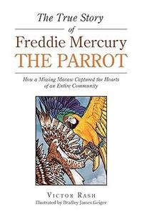 The True Story of Freddie Mercury the Parrot How a Missing Macaw Captured the Hearts of an Entire Community