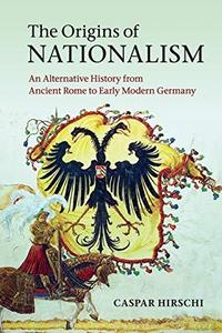 The Origins Of Nationalism An Alternative History From Ancient Rome To Early Modern Germany