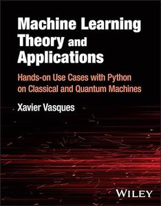 Machine Learning Theory and Applications Hands–on Use Cases with Python on Classical and Quantum Machines