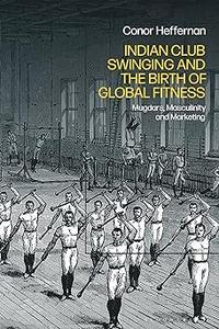 Indian Club Swinging and the Birth of Global Fitness Mugdars, Masculinity and Marketing