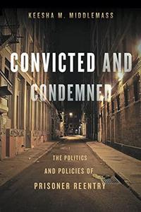 Convicted and Condemned The Politics and Policies of Prisoner Reentry