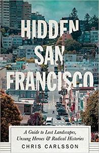 Hidden San Francisco A Guide to Lost Landscapes, Unsung Heroes and Radical Histories