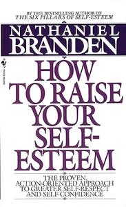 How to Raise Your Self–Esteem The Proven Action–Oriented Approach to Greater Self–Respect and Self–Confidence