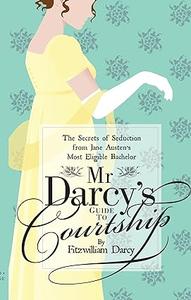 Mr Darcy's Guide to Courtship The Secrets of Seduction from Jane Austen's Most Eligible Bachelor