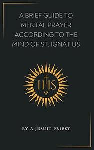 A Brief Guide to Mental Prayer According to the Mind of St. Ignatius