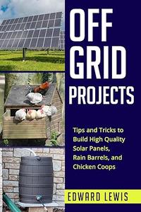 OFF–GRID PROJECTS Tips and Tricks to Build High Quality Solar Panels, Rain Barrels, and Chicken Coops
