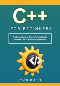C++ for Beginners The Comprehensive Beginner's Handbook for Mastering